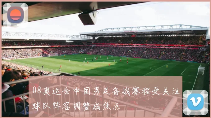 08奥运会中国男足备战赛程受关注球队阵容调整成焦点