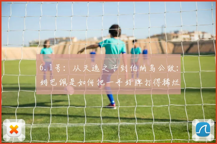 6.1号：从天选之子到伯纳乌公敌：姆巴佩是如何把一手好牌打得稀烂的？_皇马_本赛季_维尼修斯